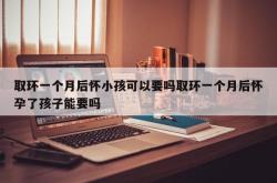 取环一个月后怀小孩可以要吗取环一个月后怀孕了孩子能要吗