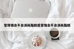 觉得饿会不会消耗脂肪感觉饿会不会消耗脂肪