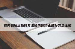 膝内翻矫正最好方法膝内翻矫正最好方法压腿