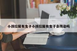 小孩拉屎有虫子小孩拉屎有虫子会传染吗