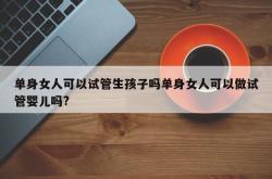 单身女人可以试管生孩子吗单身女人可以做试管婴儿吗?