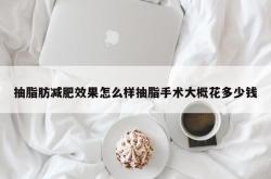 抽脂肪减肥效果怎么样抽脂手术大概花多少钱