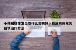 小孩扁桃体发炎吃什么食物好小孩扁桃体发炎最快治疗方法