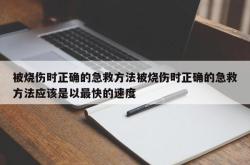 被烧伤时正确的急救方法被烧伤时正确的急救方法应该是以最快的速度