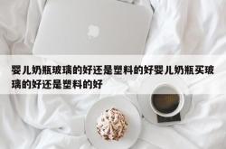 婴儿奶瓶玻璃的好还是塑料的好婴儿奶瓶买玻璃的好还是塑料的好