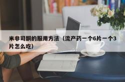 米非司酮的服用方法（流产药一个6片一个3片怎么吃）