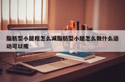 脂肪型小腿粗怎么减脂肪型小腿怎么做什么运动可以瘦