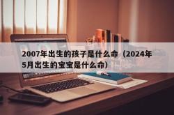 2007年出生的孩子是什么命（2024年5月出生的宝宝是什么命）