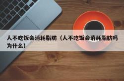 人不吃饭会消耗脂肪（人不吃饭会消耗脂肪吗为什么）