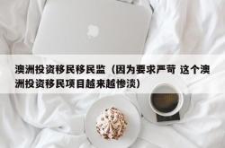 澳洲投资移民移民监（因为要求严苛 这个澳洲投资移民项目越来越惨淡）