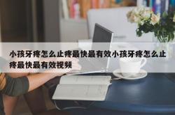 小孩牙疼怎么止疼最快最有效小孩牙疼怎么止疼最快最有效视频