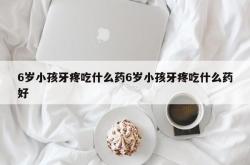 6岁小孩牙疼吃什么药6岁小孩牙疼吃什么药好