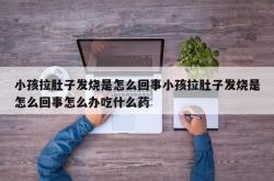 小孩拉肚子发烧是怎么回事小孩拉肚子发烧是怎么回事怎么办吃什么药