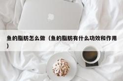 鱼的脂肪怎么做（鱼的脂肪有什么功效和作用）