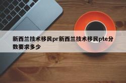 新西兰技术移民pr新西兰技术移民pte分数要求多少