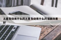 儿童发烧用什么药儿童发烧用什么药灌肠效果好