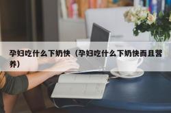 孕妇吃什么下奶快（孕妇吃什么下奶快而且营养）