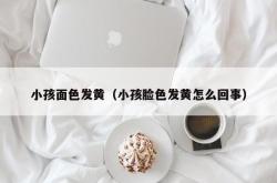 小孩面色发黄（小孩脸色发黄怎么回事）