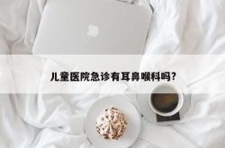 儿童医院急诊有耳鼻喉科吗?