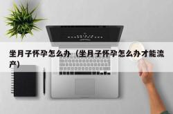 坐月子怀孕怎么办（坐月子怀孕怎么办才能流产）