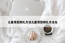 儿童发型绑扎方法儿童发型绑扎方法女